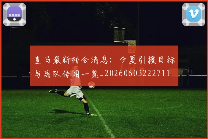 皇马最新转会消息:今夏引援目标与离队传闻一览_20260603222711