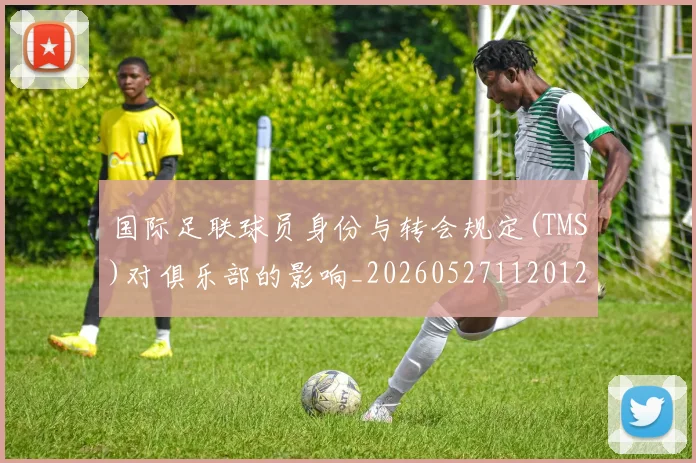 国际足联球员身份与转会规定(TMS)对俱乐部的影响_20260527112012_20260609132914