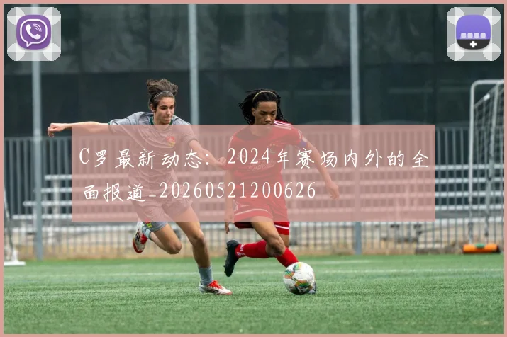 C罗最新动态:2024年赛场内外的全面报道_20260521200626