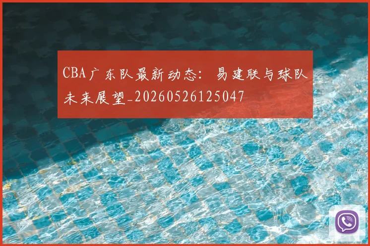 CBA广东队最新动态：易建联与球队未来展望_20260526125047