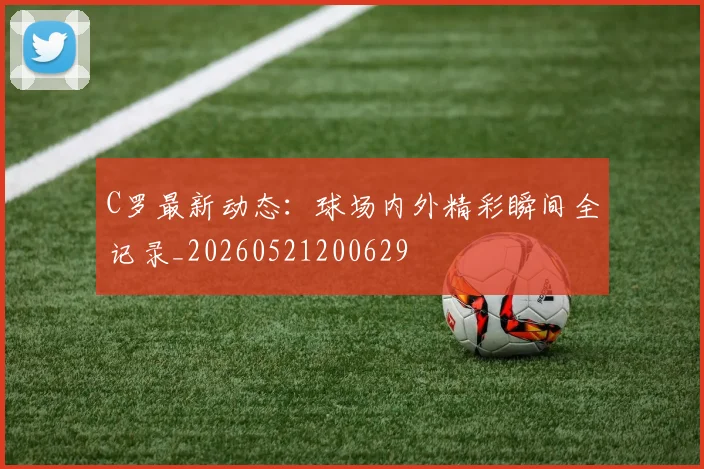 C罗最新动态：球场内外精彩瞬间全记录_20260521200629