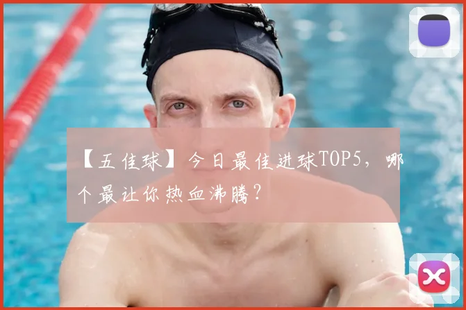 【五佳球】今日最佳进球TOP5,哪个最让你热血沸腾?