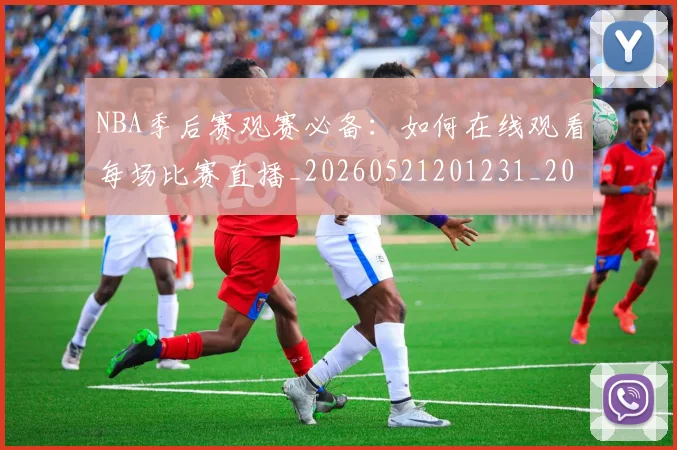 NBA季后赛观赛必备:如何在线观看每场比赛直播_20260521201231_20260607160230
