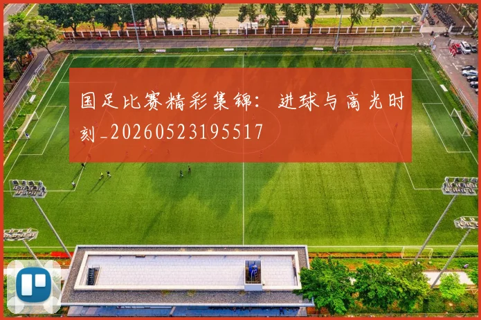 国足比赛精彩集锦：进球与高光时刻_20260523195517