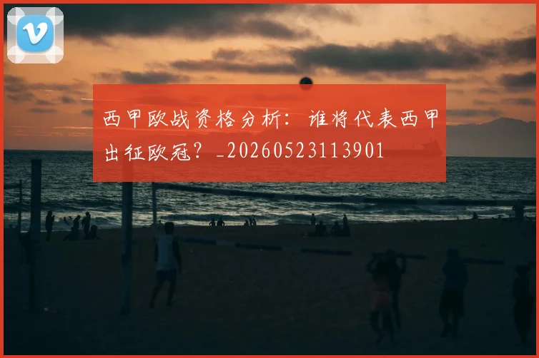西甲欧战资格分析：谁将代表西甲出征欧冠？_20260523113901