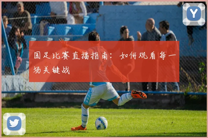 国足比赛直播指南:如何观看每一场关键战