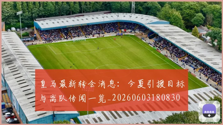 皇马最新转会消息：今夏引援目标与离队传闻一览_20260603180830