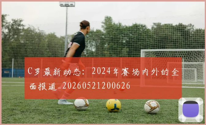 C罗最新动态:2024年赛场内外的全面报道_20260521200626