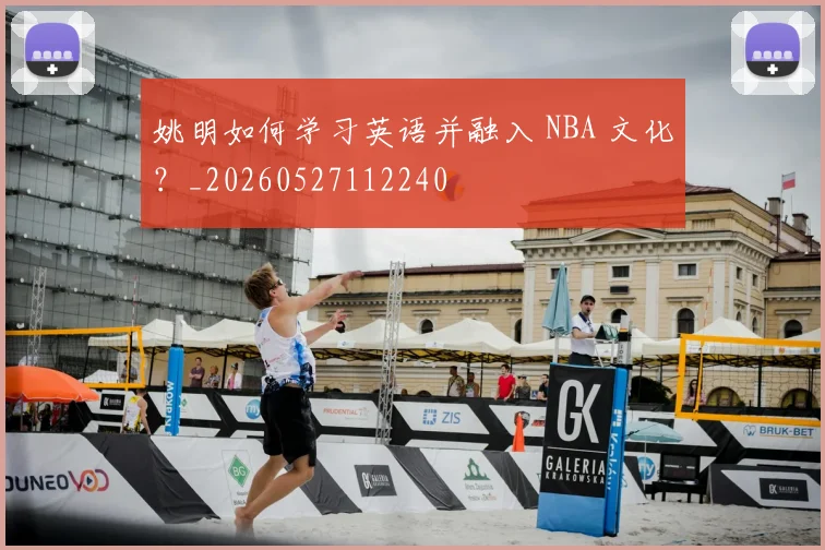 姚明如何学习英语并融入 NBA 文化？_20260527112240