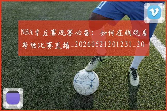 NBA季后赛观赛必备:如何在线观看每场比赛直播_20260521201231_20260607160230