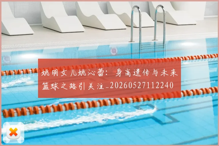姚明女儿姚沁蕾：身高遗传与未来篮球之路引关注_20260527112240